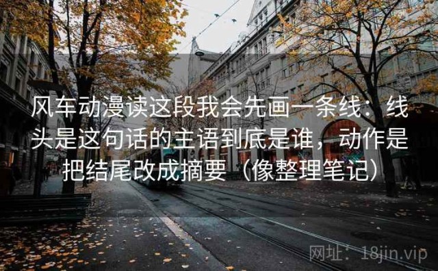 风车动漫读这段我会先画一条线：线头是这句话的主语到底是谁，动作是把结尾改成摘要（像整理笔记）