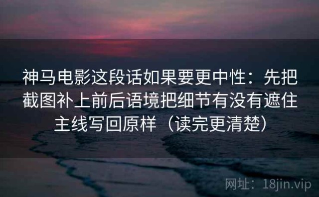 神马电影这段话如果要更中性：先把截图补上前后语境把细节有没有遮住主线写回原样（读完更清楚）