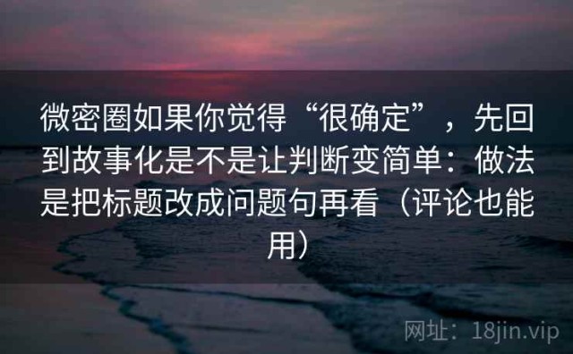 微密圈如果你觉得“很确定”，先回到故事化是不是让判断变简单：做法是把标题改成问题句再看（评论也能用）
