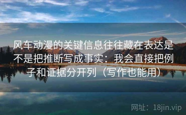 风车动漫的关键信息往往藏在表达是不是把推断写成事实：我会直接把例子和证据分开列（写作也能用）