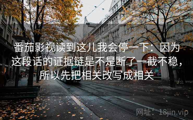 番茄影视读到这儿我会停一下：因为这段话的证据链是不是断了一截不稳，所以先把相关改写成相关
