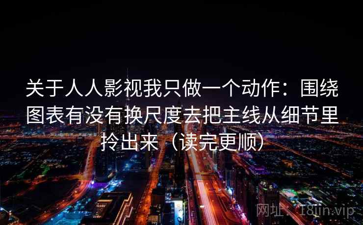 关于人人影视我只做一个动作：围绕图表有没有换尺度去把主线从细节里拎出来（读完更顺）
