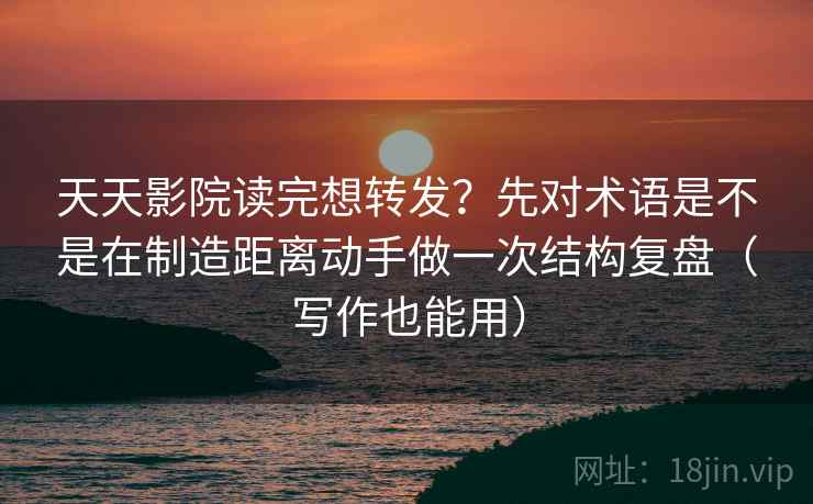 天天影院读完想转发？先对术语是不是在制造距离动手做一次结构复盘（写作也能用）