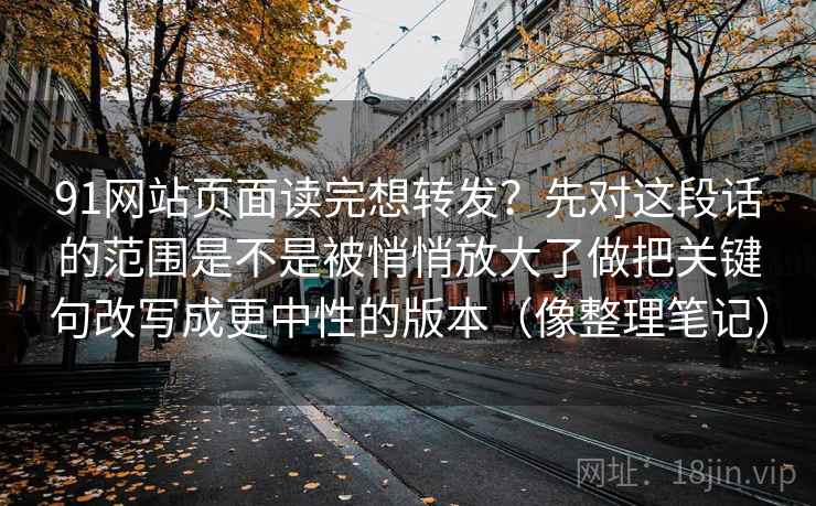 91网站页面读完想转发？先对这段话的范围是不是被悄悄放大了做把关键句改写成更中性的版本（像整理笔记）