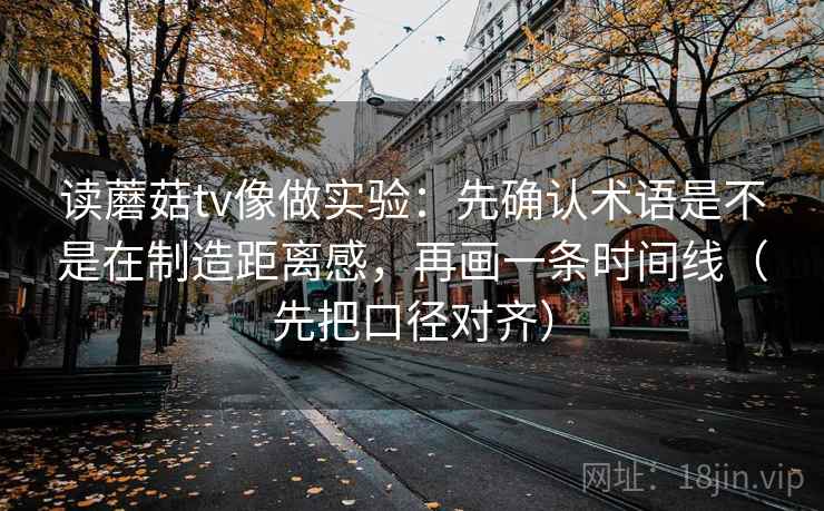 读蘑菇tv像做实验：先确认术语是不是在制造距离感，再画一条时间线（先把口径对齐）