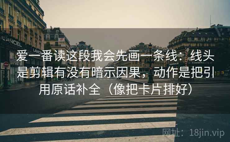 爱一番读这段我会先画一条线：线头是剪辑有没有暗示因果，动作是把引用原话补全（像把卡片排好）