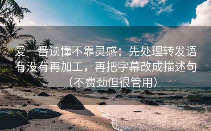 爱一番读懂不靠灵感：先处理转发语有没有再加工，再把字幕改成描述句（不费劲但很管用）