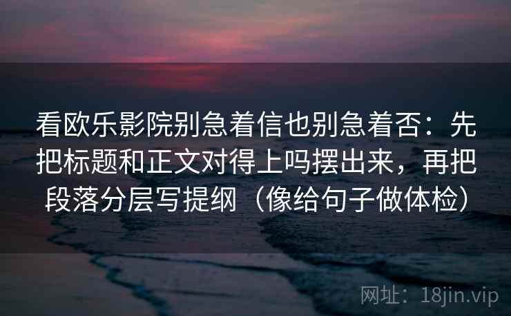 看欧乐影院别急着信也别急着否：先把标题和正文对得上吗摆出来，再把段落分层写提纲（像给句子做体检）