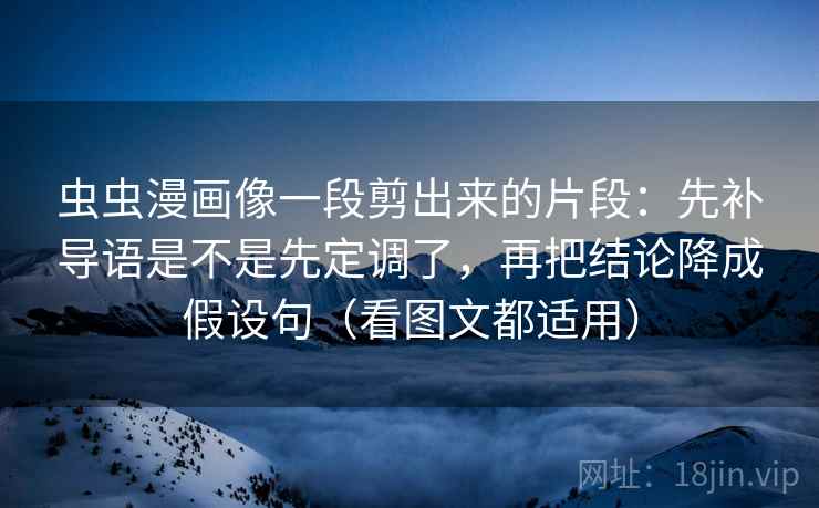 虫虫漫画像一段剪出来的片段:先补导语是不是先定调了,再把结论降成假设句(看图文都适用) 虫虫漫画像一段剪出来的片段:先补导语是不是先定调了,再把结论降成假设句(看图文都适用)