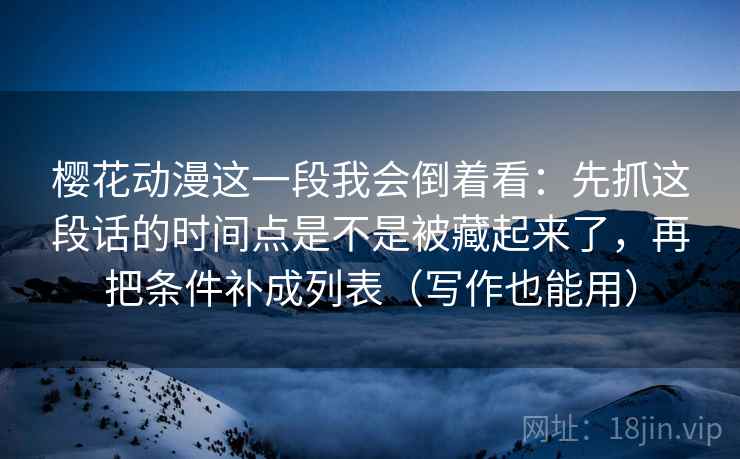樱花动漫这一段我会倒着看：先抓这段话的时间点是不是被藏起来了，再把条件补成列表（写作也能用）