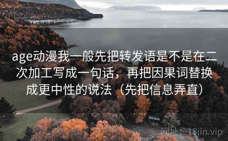 age动漫我一般先把转发语是不是在二次加工写成一句话,再把因果词替换成更中性的说法(先把信息弄直) age动漫我一般先把转发语是不是在二次加工写成一句话,再把因果词替换成更中性的说法(先把信息弄直)
