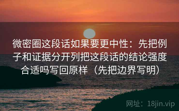 微密圈这段话如果要更中性：先把例子和证据分开列把这段话的结论强度合适吗写回原样（先把边界写明）