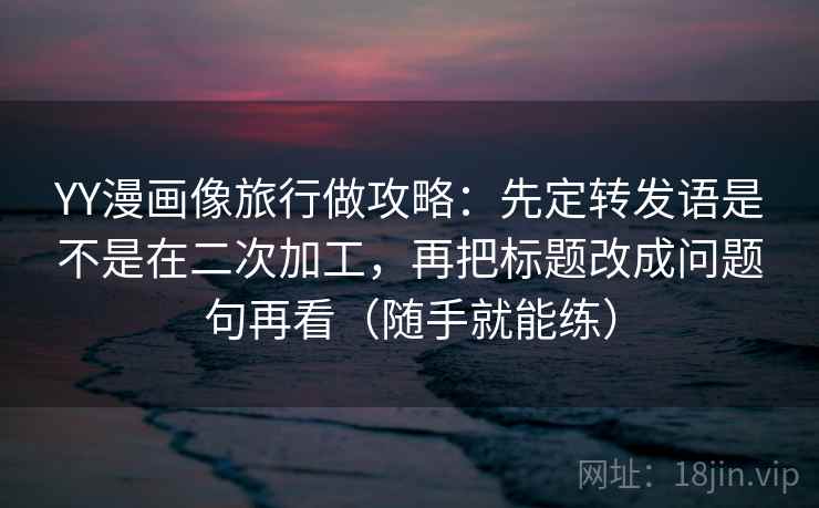 YY漫画像旅行做攻略：先定转发语是不是在二次加工，再把标题改成问题句再看（随手就能练）