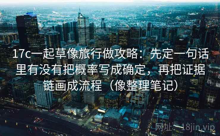 17c一起草像旅行做攻略：先定一句话里有没有把概率写成确定，再把证据链画成流程（像整理笔记）