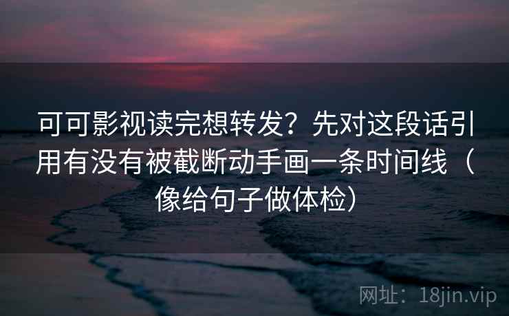 可可影视读完想转发？先对这段话引用有没有被截断动手画一条时间线（像给句子做体检）
