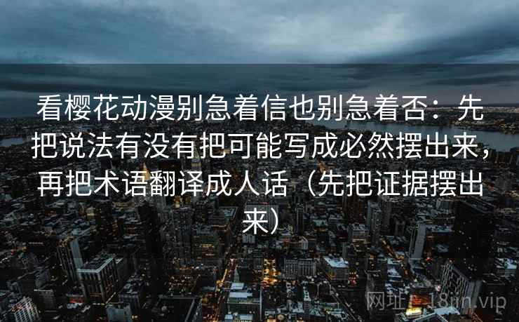 看樱花动漫别急着信也别急着否：先把说法有没有把可能写成必然摆出来，再把术语翻译成人话（先把证据摆出来）