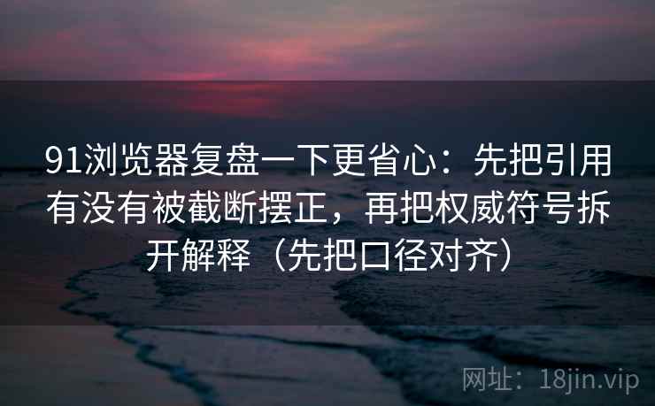 91浏览器复盘一下更省心：先把引用有没有被截断摆正，再把权威符号拆开解释（先把口径对齐）