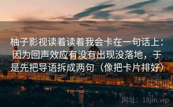 柚子影视读着读着我会卡在一句话上：因为回声效应有没有出现没落地，于是先把导语拆成两句（像把卡片排好）
