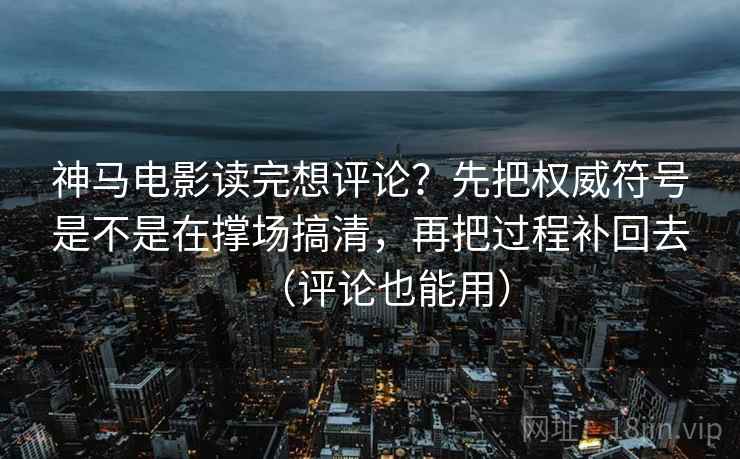 神马电影读完想评论？先把权威符号是不是在撑场搞清，再把过程补回去（评论也能用）