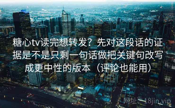 糖心tv读完想转发？先对这段话的证据是不是只剩一句话做把关键句改写成更中性的版本（评论也能用）