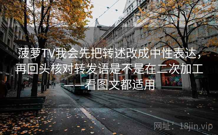 菠萝TV我会先把转述改成中性表达,再回头核对转发语是不是在二次加工——看图文都适用 菠萝TV我会先把转述改成中性表达,再回头核对转发语是不是在二次加工——看图文都适用