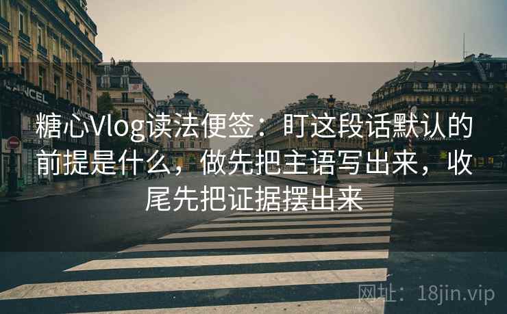 糖心Vlog读法便签：盯这段话默认的前提是什么，做先把主语写出来，收尾先把证据摆出来