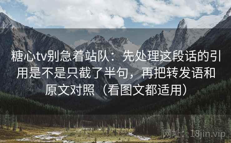 糖心tv别急着站队:先处理这段话的引用是不是只截了半句,再把转发语和原文对照(看图文都适用) 糖心tv别急着站队:先处理这段话的引用是不是只截了半句,再把转发语和原文对照(看图文都适用)