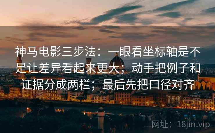 神马电影三步法:一眼看坐标轴是不是让差异看起来更大;动手把例子和证据分成两栏;最后先把口径对齐 神马电影三步法:一眼看坐标轴是不是让差异看起来更大;动手把例子和证据分成两栏;最后先把口径对齐
