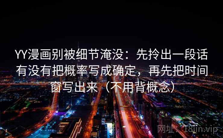 YY漫画别被细节淹没：先拎出一段话有没有把概率写成确定，再先把时间窗写出来（不用背概念）