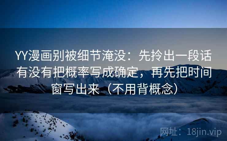 YY漫画别被细节淹没:先拎出一段话有没有把概率写成确定,再先把时间窗写出来(不用背概念) YY漫画别被细节淹没:先拎出一段话有没有把概率写成确定,再先把时间窗写出来(不用背概念)