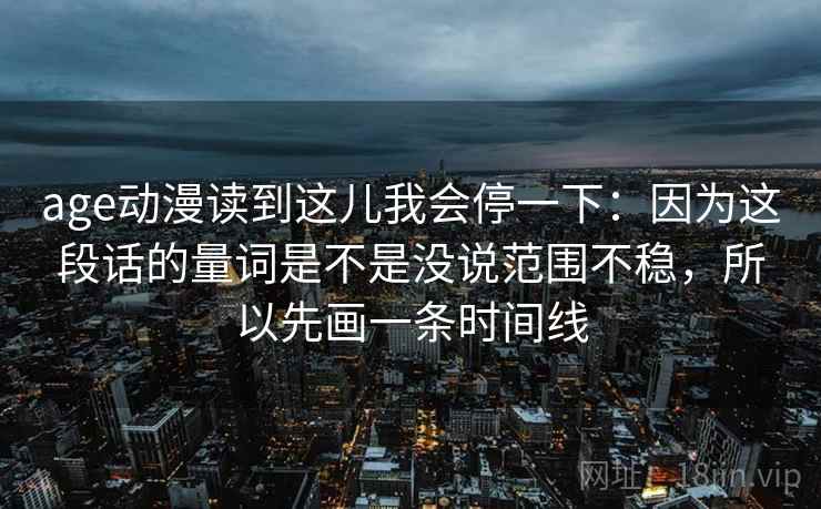 age动漫读到这儿我会停一下：因为这段话的量词是不是没说范围不稳，所以先画一条时间线