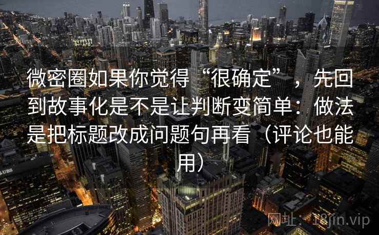 微密圈如果你觉得“很确定”，先回到故事化是不是让判断变简单：做法是把标题改成问题句再看（评论也能用）