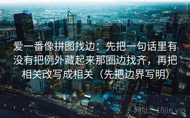 爱一番像拼图找边：先把一句话里有没有把例外藏起来那圈边找齐，再把相关改写成相关（先把边界写明）