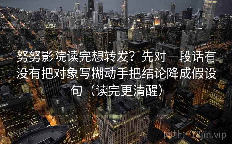 努努影院读完想转发?先对一段话有没有把对象写糊动手把结论降成假设句(读完更清醒) 努努影院读完想转发?先对一段话有没有把对象写糊动手把结论降成假设句(读完更清醒)