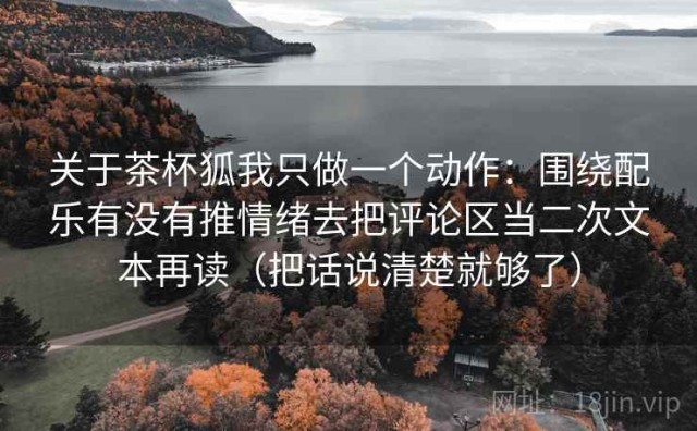 关于茶杯狐我只做一个动作：围绕配乐有没有推情绪去把评论区当二次文本再读（把话说清楚就够了）