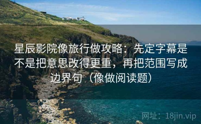 星辰影院像旅行做攻略：先定字幕是不是把意思改得更重，再把范围写成边界句（像做阅读题）