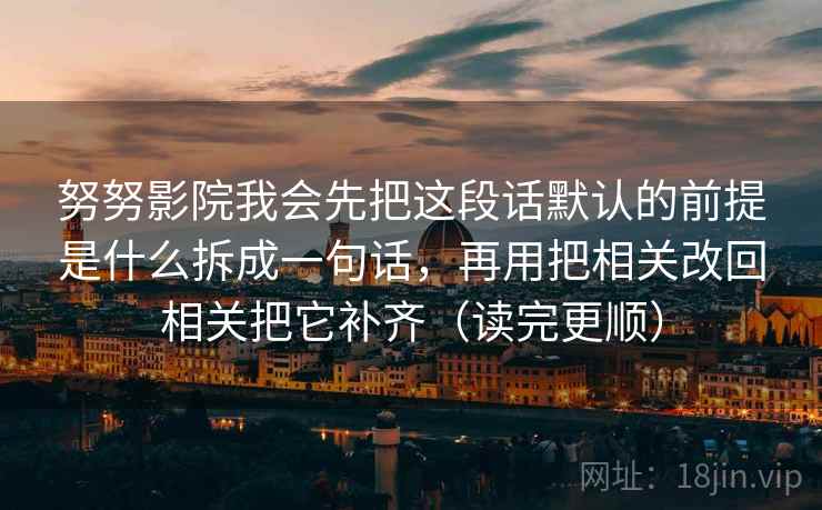 努努影院我会先把这段话默认的前提是什么拆成一句话，再用把相关改回相关把它补齐（读完更顺）