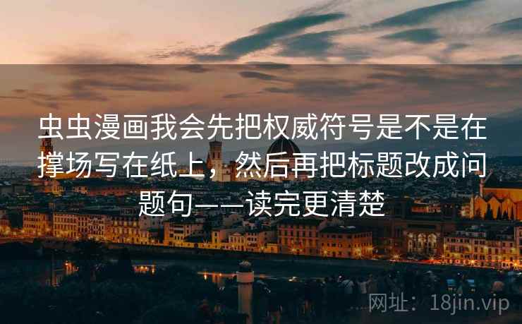 虫虫漫画我会先把权威符号是不是在撑场写在纸上，然后再把标题改成问题句——读完更清楚