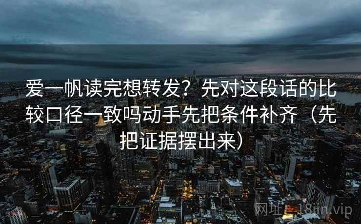 爱一帆读完想转发?先对这段话的比较口径一致吗动手先把条件补齐(先把证据摆出来) 爱一帆读完想转发?先对这段话的比较口径一致吗动手先把条件补齐(先把证据摆出来)