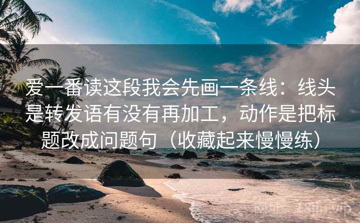 爱一番读这段我会先画一条线：线头是转发语有没有再加工，动作是把标题改成问题句（收藏起来慢慢练）