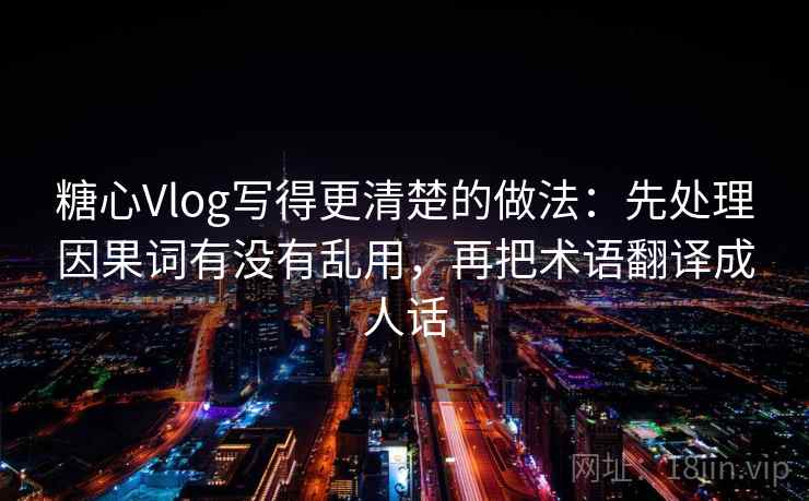 糖心Vlog写得更清楚的做法:先处理因果词有没有乱用,再把术语翻译成人话 糖心Vlog写得更清楚的做法:先处理因果词有没有乱用,再把术语翻译成人话