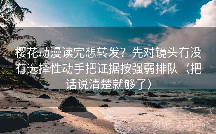 樱花动漫读完想转发?先对镜头有没有选择性动手把证据按强弱排队(把话说清楚就够了) 樱花动漫读完想转发?先对镜头有没有选择性动手把证据按强弱排队(把话说清楚就够了)