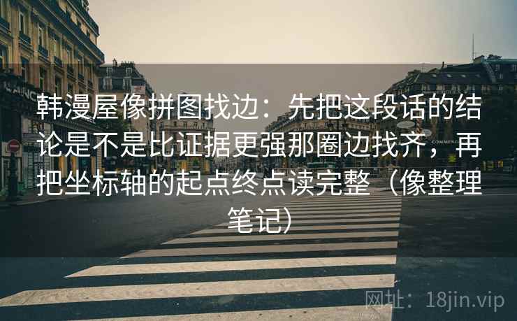韩漫屋像拼图找边:先把这段话的结论是不是比证据更强那圈边找齐,再把坐标轴的起点终点读完整(像整理笔记) 韩漫屋像拼图找边:先把这段话的结论是不是比证据更强那圈边找齐,再把坐标轴的起点终点读完整(像整理笔记)